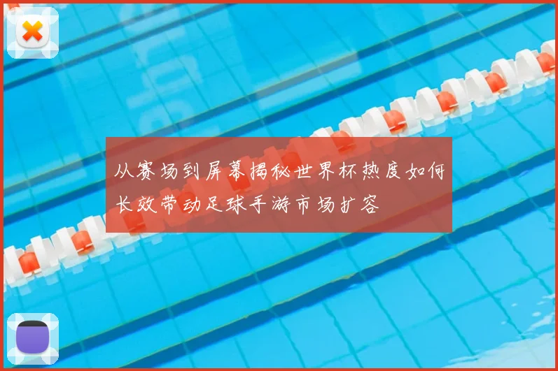 从赛场到屏幕揭秘世界杯热度如何长效带动足球手游市场扩容