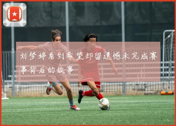 刘梦婷看到希望却留遗憾未完成赛事背后的故事