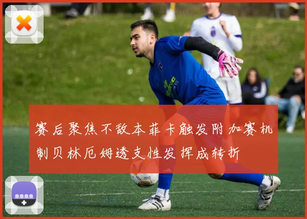 赛后聚焦不敌本菲卡触发附加赛机制贝林厄姆透支性发挥成转折