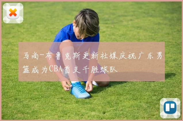 马尚-布鲁克斯更新社媒庆祝广东男篮成为CBA首支千胜球队