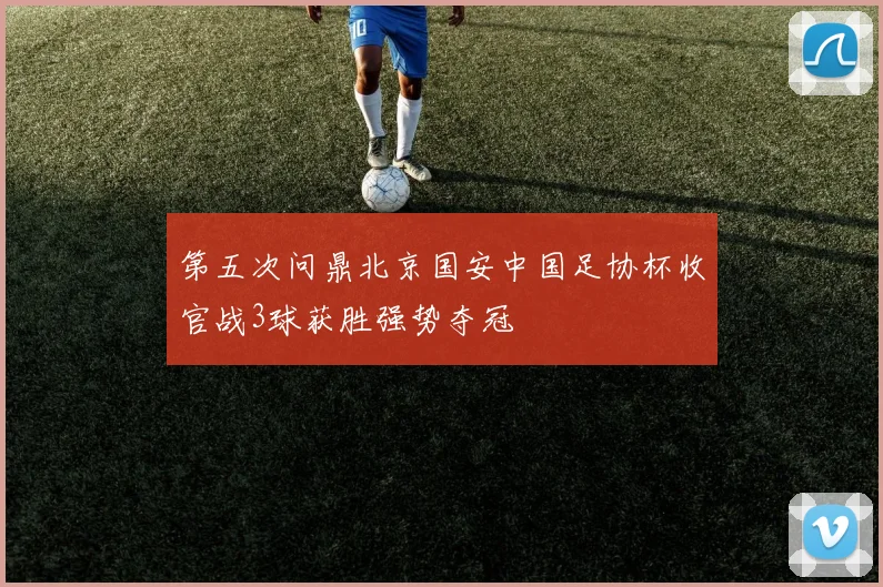 第五次问鼎北京国安中国足协杯收官战3球获胜强势夺冠