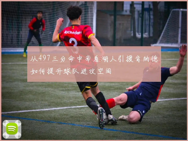 从497三分命中率看湖人引援肯纳德如何提升球队进攻空间