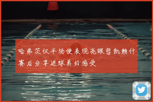 哈弗茨仅半场便表现亮眼哲凯赖什赛后分享进球真好感受
