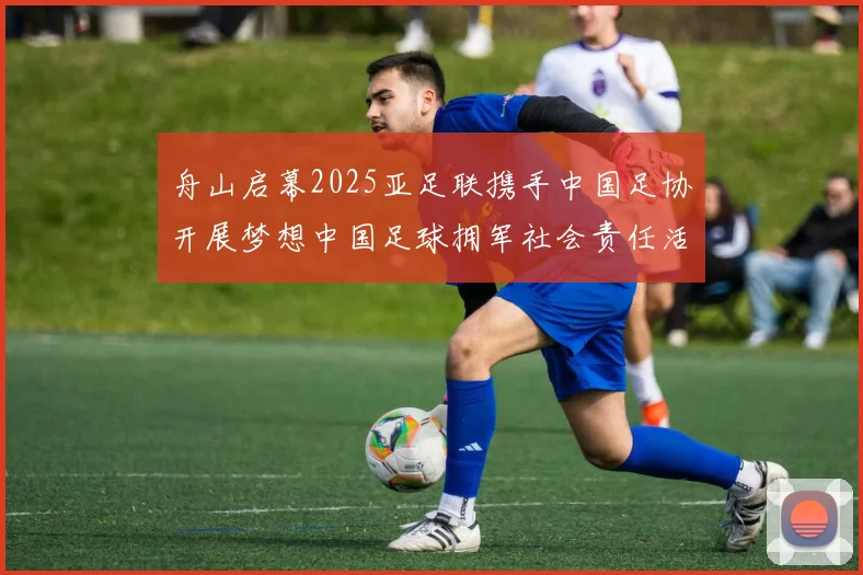 舟山启幕2025亚足联携手中国足协开展梦想中国足球拥军社会责任活动