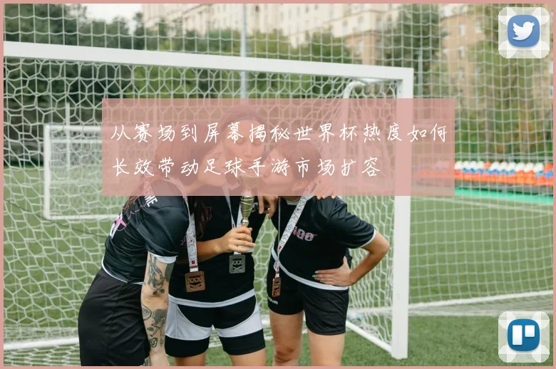 从赛场到屏幕揭秘世界杯热度如何长效带动足球手游市场扩容