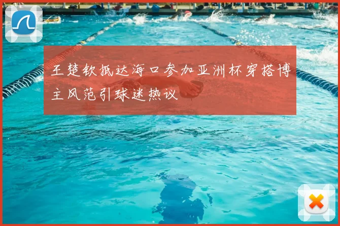 王楚钦抵达海口参加亚洲杯穿搭博主风范引球迷热议