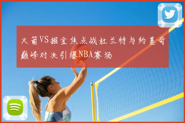 火箭VS掘金焦点战杜兰特与约基奇巅峰对决引爆NBA赛场