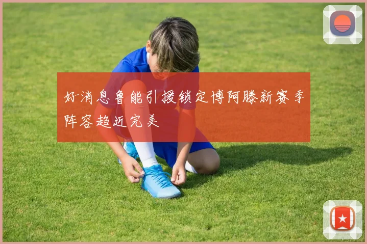 好消息鲁能引援锁定博阿滕新赛季阵容趋近完美