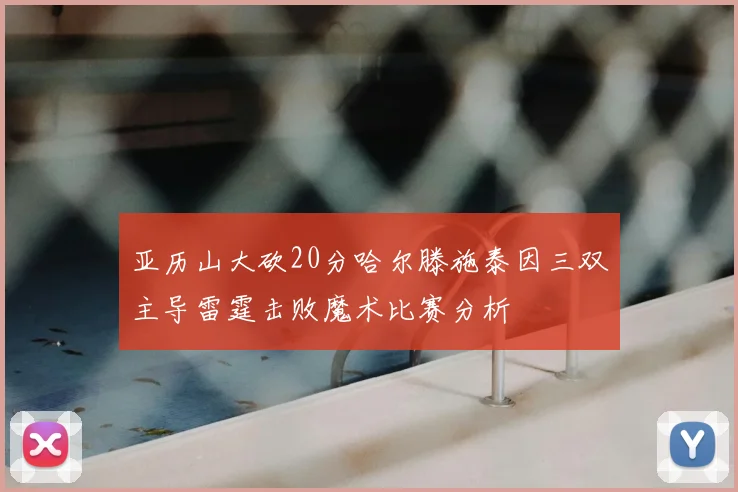 亚历山大砍20分哈尔滕施泰因三双主导雷霆击败魔术比赛分析