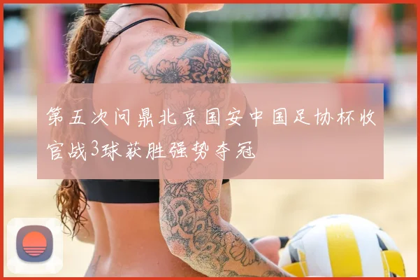 第五次问鼎北京国安中国足协杯收官战3球获胜强势夺冠