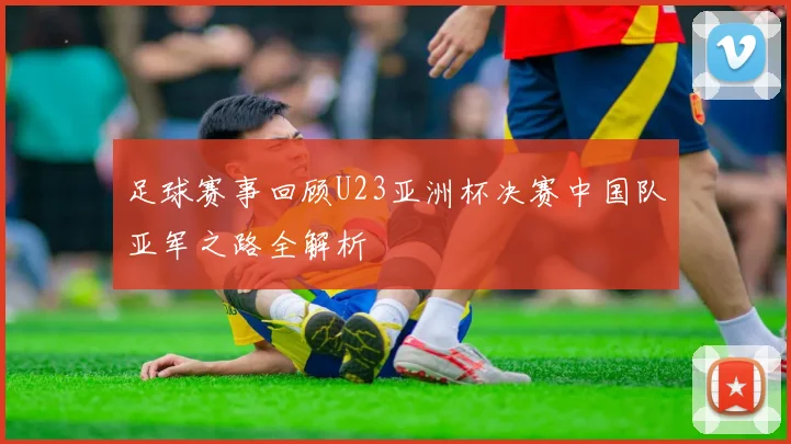 足球赛事回顾U23亚洲杯决赛中国队亚军之路全解析