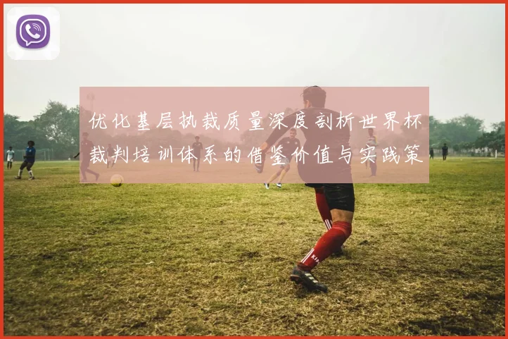 优化基层执裁质量深度剖析世界杯裁判培训体系的借鉴价值与实践策略