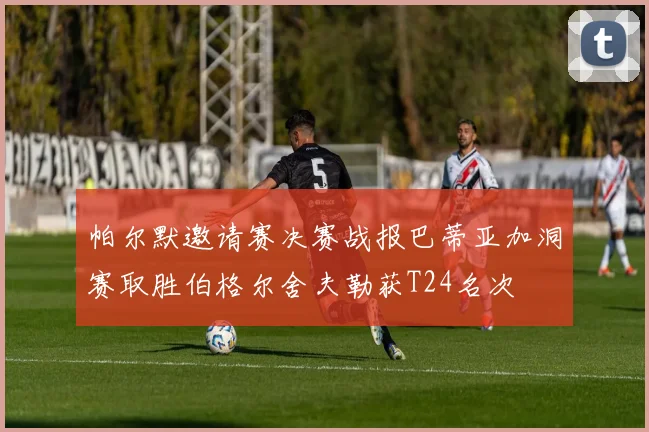 帕尔默邀请赛决赛战报巴蒂亚加洞赛取胜伯格尔舍夫勒获T24名次