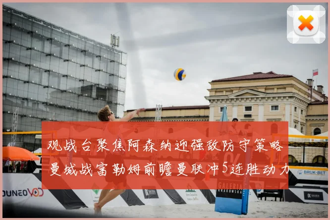 观战台聚焦阿森纳迎强敌防守策略曼城战富勒姆前瞻曼联冲5连胜动力